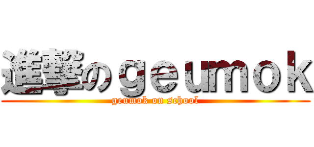 進撃のｇｅｕｍｏｋ (geumok on school)