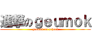 進撃のｇｅｕｍｏｋ (geumok on school)