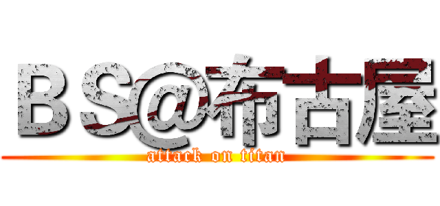 ＢＳ＠布古屋 (attack on titan)