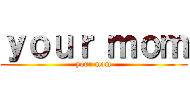 ｙｏｕｒ ｍｏｍ (your mom)