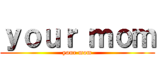 ｙｏｕｒ ｍｏｍ (your mom)