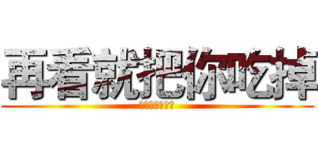 再看就把你吃掉 (再看就把你吃掉)