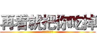 再看就把你吃掉 (再看就把你吃掉)