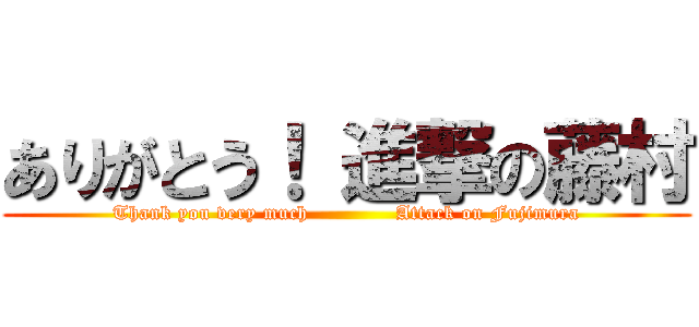 ありがとう！ 進撃の藤村 (Thank you very much             Attack on Fujimura)