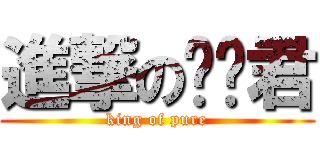 進撃の纯洁君 (king of pure)