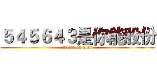 ５４５６４３是你能股份 (attack on titan)