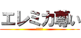エレミカ尊い (エレミカ)