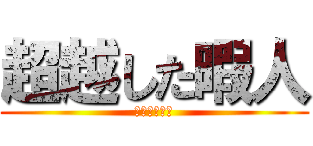 超越した暇人 (すなわち、俺)