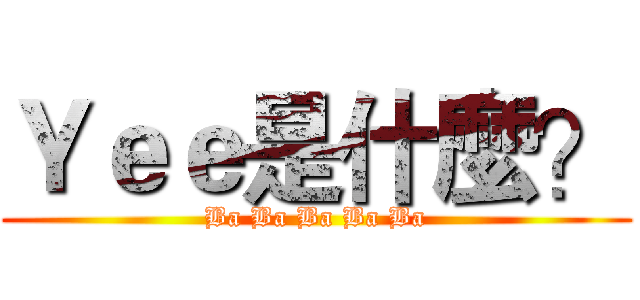 Ｙｅｅ是什麼？ (Ba Ba Ba Ba Ba)