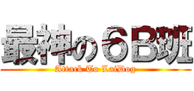 最神の６Ｂ班 (Attack To LaiDog)