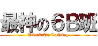 最神の６Ｂ班 (Attack To LaiDog)