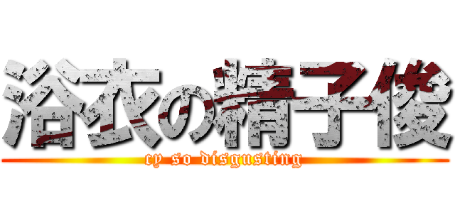 浴衣の精子俊 (cy so disgusting)