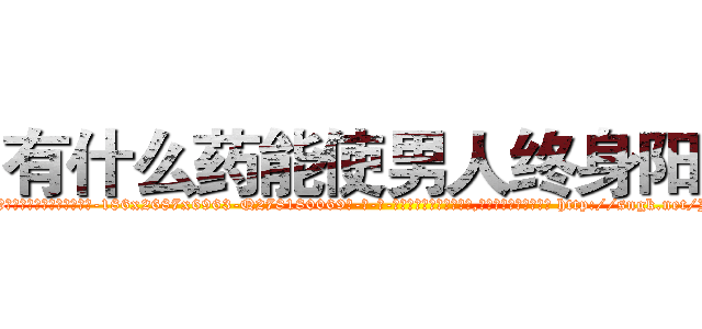 有什么药能使男人终身阳痿 (有什么药能使男人终身阳痿【电-186x2687x6963-Q278180069元-吉-药-业】我们做的是长期生意,靠的是老客户长期支持 http://sngk.net/JiBkEG
)