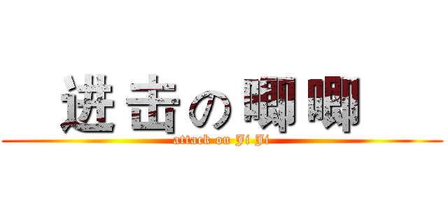    进 击 の 唧 唧       (attack on Ji Ji)
