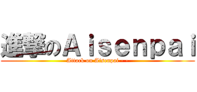 進撃のＡｉｓｅｎｐａｉ (Attack on Aisenpai - -)