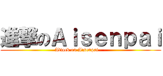 進撃のＡｉｓｅｎｐａｉ (Attack on Aisenpai - -)