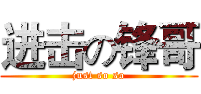 进击の锋哥 (just so so)