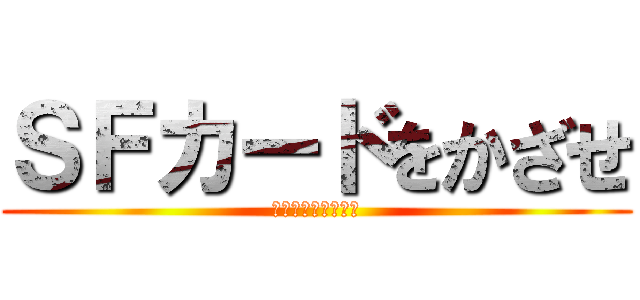 ＳＦカードをかざせ (来たら必ずやってね)