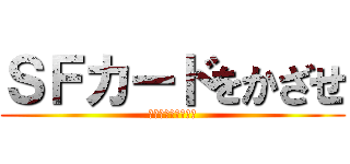 ＳＦカードをかざせ (来たら必ずやってね)