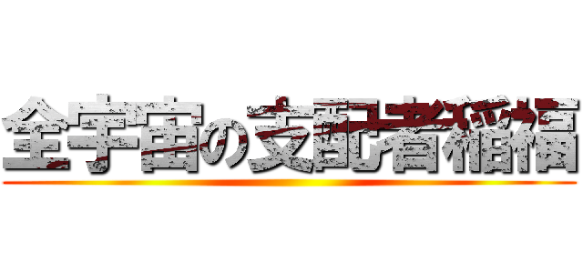 全宇宙の支配者稲福 ()