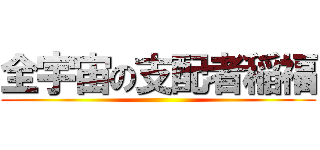 全宇宙の支配者稲福 ()