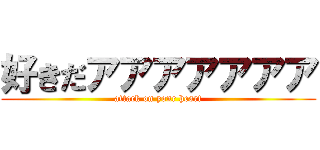 好きだアアアアアアア (attack on yonr heart)