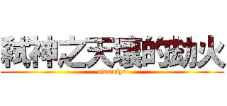 弑神之天壤的劫火 (aiouniya)