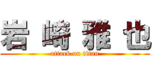 岩 崎 雅 也 (attack on titan)