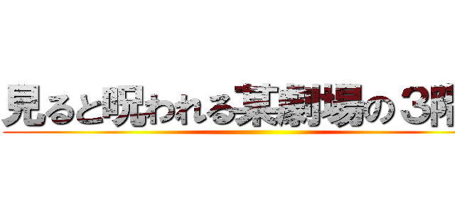 見ると呪われる某劇場の３階席 ()