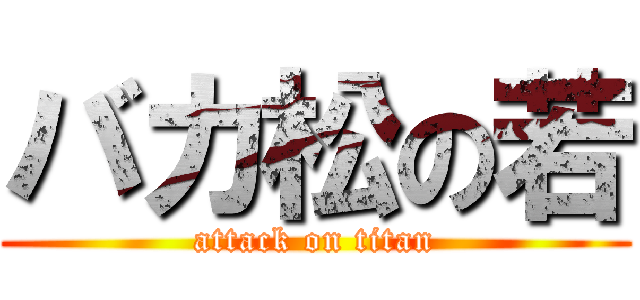 バカ松の若 (attack on titan)