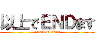 以上でＥＮＤます (attack on titan)