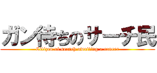 ガン待ちのサーチ民 (Citizen of search awaiting a cancer)