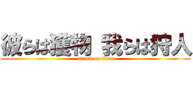 彼らは獲物 我らは狩人 (attack on titan)