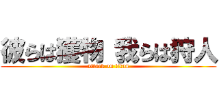 彼らは獲物 我らは狩人 (attack on titan)