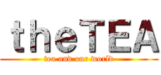 ｔｈｅＴＥＡ (tea and our world)