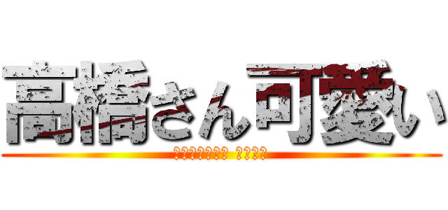 高橋さん可愛い (タカハシサンニ アイタイ)