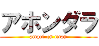 アホンダラ (attack on titan)
