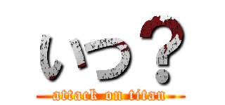 いつ？ (attack on titan)