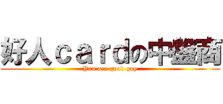 好人ｃａｒｄの中盤商 (You are good guy)