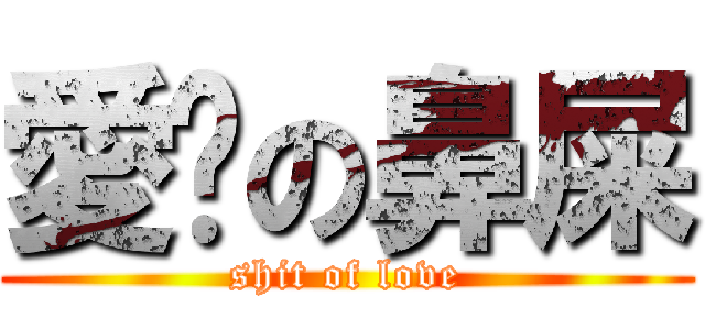 愛你の鼻屎 (shit of love)