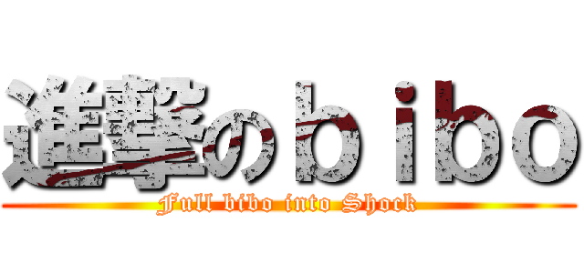 進撃のｂｉｂｏ (Full bibo into Shock)