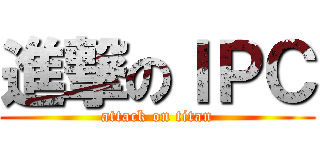 進撃のＩＰＣ (attack on titan)