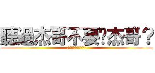 聽過杰哥不要啊杰哥？ (你聽過杰哥不要啊杰哥?)