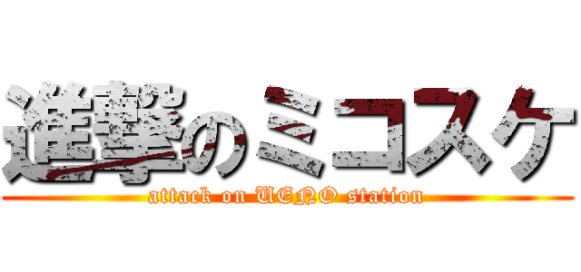 進撃のミコスケ (attack on UENO station)