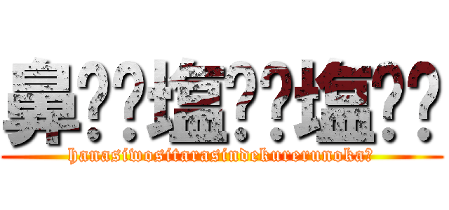 鼻⭐︎塩⭐︎塩⭐︎ (hanasiwositarasindekurerunoka?)