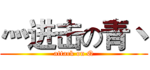 灬进击の青丶 (attack on Q)
