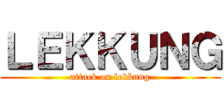 ＬＥＫＫＵＮＧ (attack on lekkung)