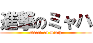 進撃のミャハ (attack on miach)