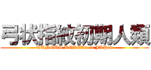 弓状指紋初期人類 (TUNGUS KOREAn in JAPan)