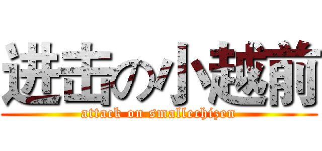 进击の小越前 (attack on smallechizen)